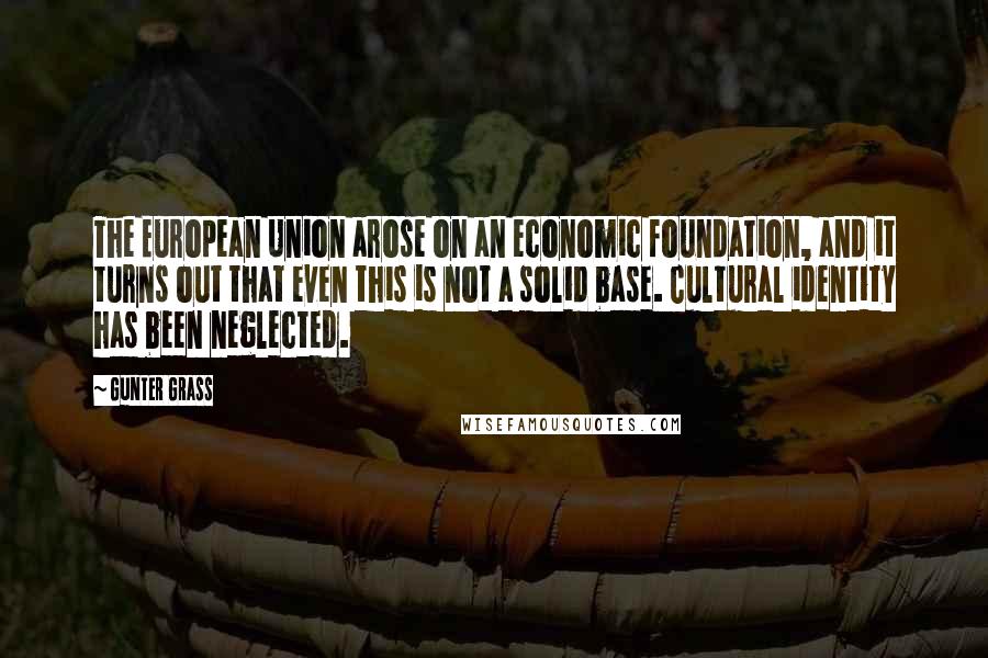 Gunter Grass Quotes: The European Union arose on an economic foundation, and it turns out that even this is not a solid base. Cultural identity has been neglected.