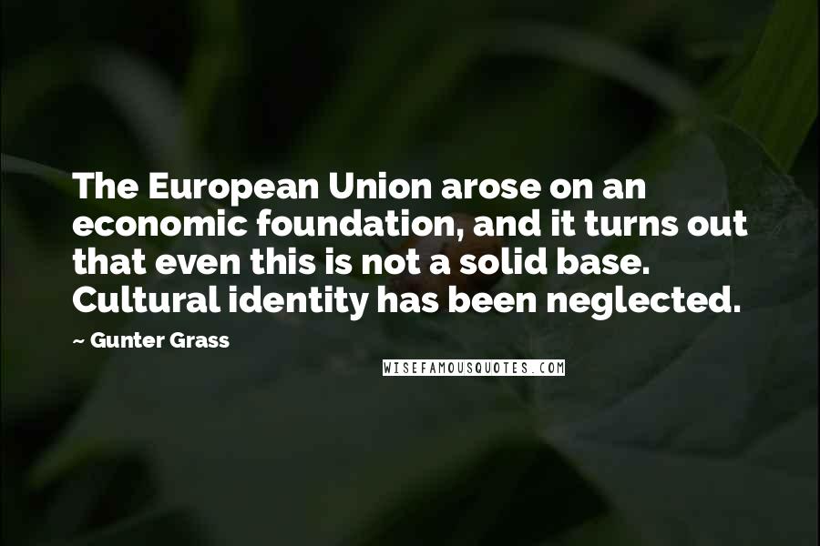 Gunter Grass Quotes: The European Union arose on an economic foundation, and it turns out that even this is not a solid base. Cultural identity has been neglected.