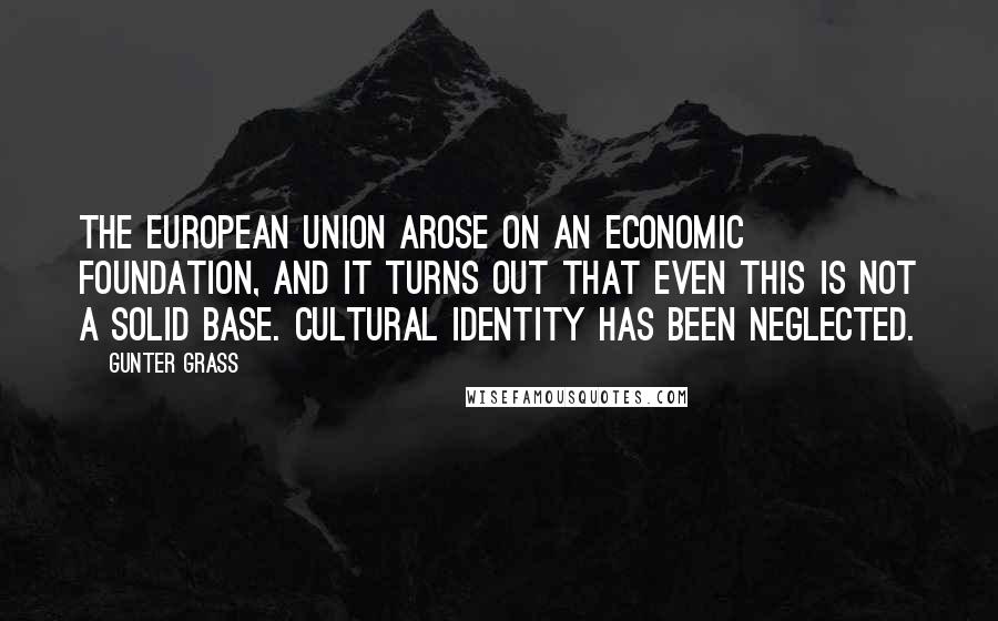 Gunter Grass Quotes: The European Union arose on an economic foundation, and it turns out that even this is not a solid base. Cultural identity has been neglected.