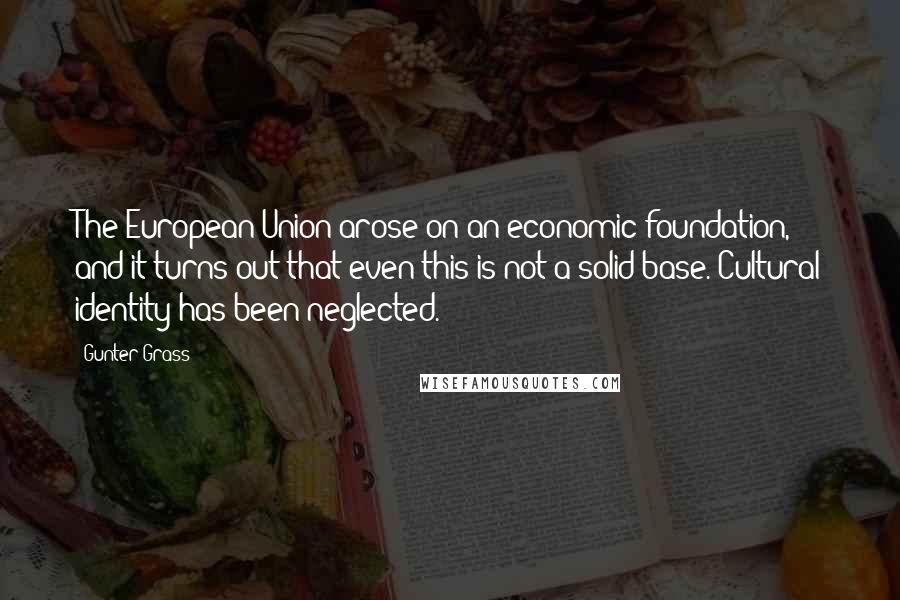 Gunter Grass Quotes: The European Union arose on an economic foundation, and it turns out that even this is not a solid base. Cultural identity has been neglected.