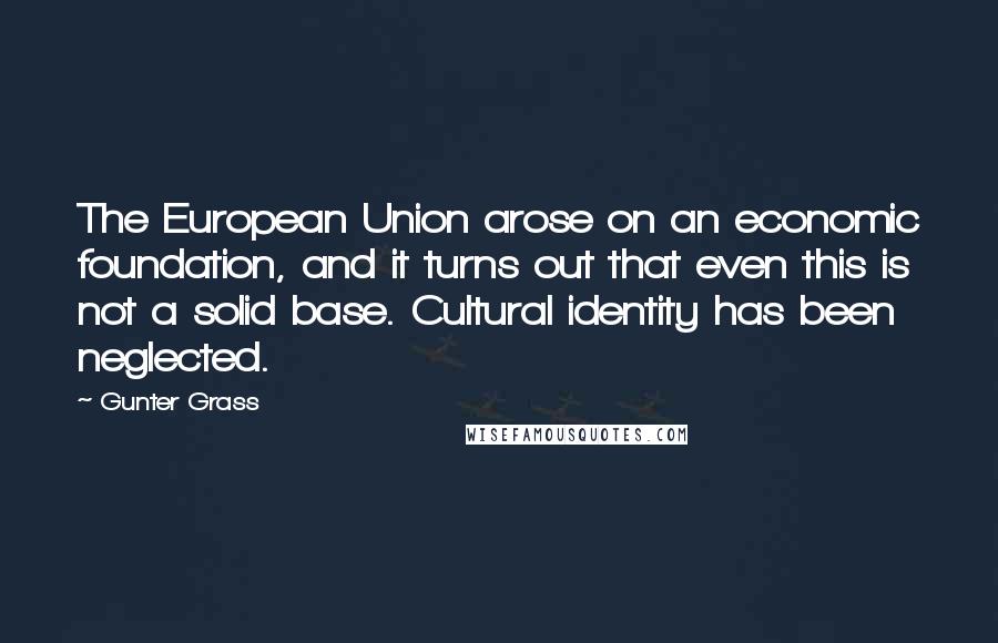 Gunter Grass Quotes: The European Union arose on an economic foundation, and it turns out that even this is not a solid base. Cultural identity has been neglected.