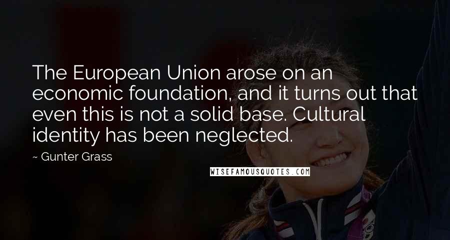 Gunter Grass Quotes: The European Union arose on an economic foundation, and it turns out that even this is not a solid base. Cultural identity has been neglected.