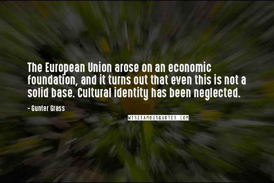 Gunter Grass Quotes: The European Union arose on an economic foundation, and it turns out that even this is not a solid base. Cultural identity has been neglected.