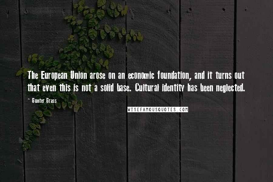 Gunter Grass Quotes: The European Union arose on an economic foundation, and it turns out that even this is not a solid base. Cultural identity has been neglected.