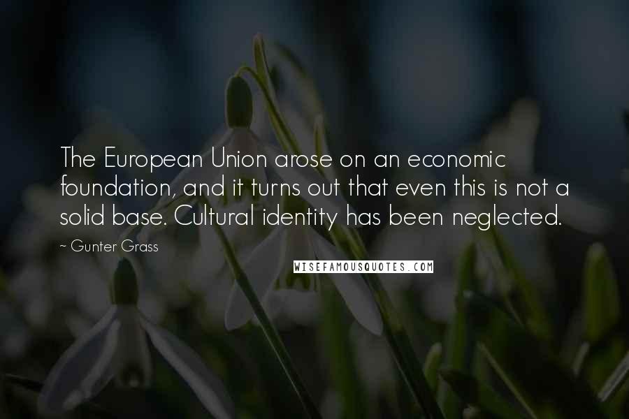 Gunter Grass Quotes: The European Union arose on an economic foundation, and it turns out that even this is not a solid base. Cultural identity has been neglected.