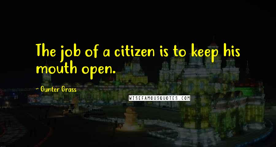 Gunter Grass Quotes: The job of a citizen is to keep his mouth open.