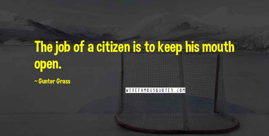 Gunter Grass Quotes: The job of a citizen is to keep his mouth open.