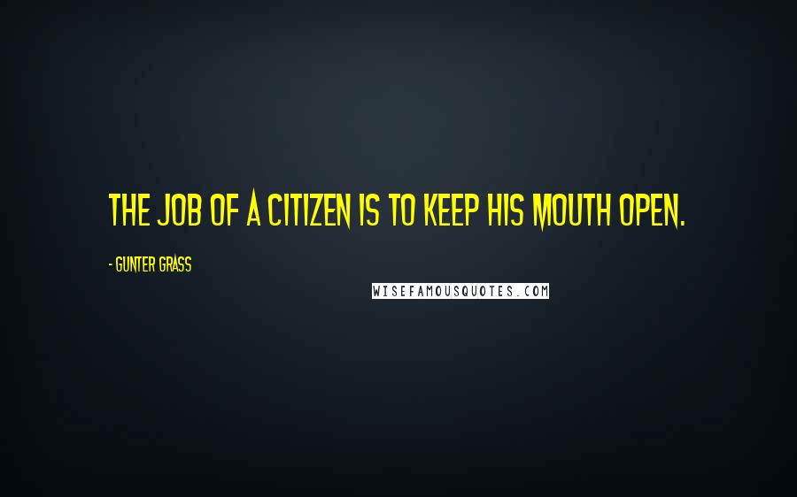 Gunter Grass Quotes: The job of a citizen is to keep his mouth open.