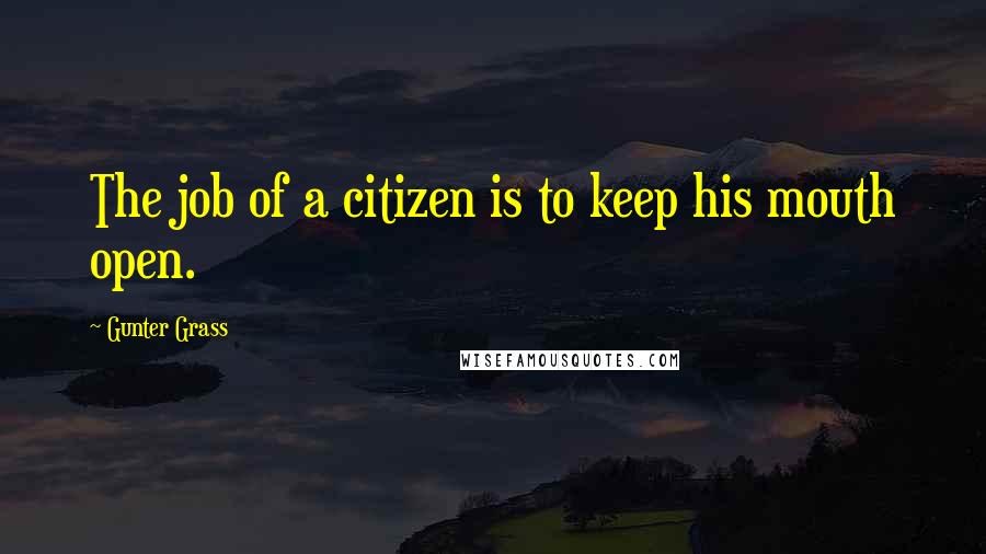 Gunter Grass Quotes: The job of a citizen is to keep his mouth open.