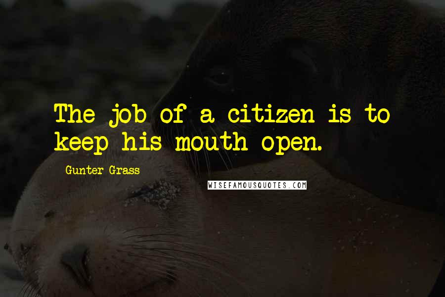 Gunter Grass Quotes: The job of a citizen is to keep his mouth open.