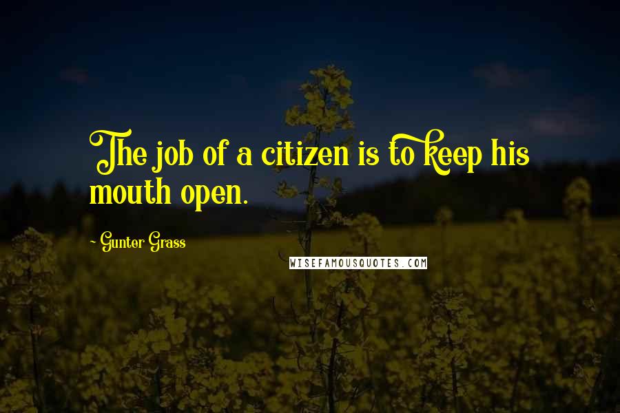 Gunter Grass Quotes: The job of a citizen is to keep his mouth open.