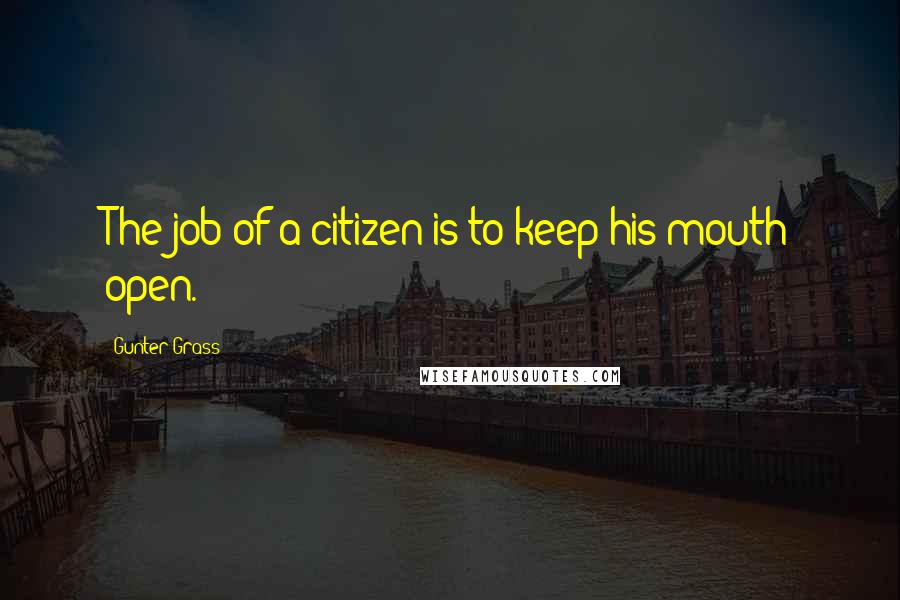 Gunter Grass Quotes: The job of a citizen is to keep his mouth open.