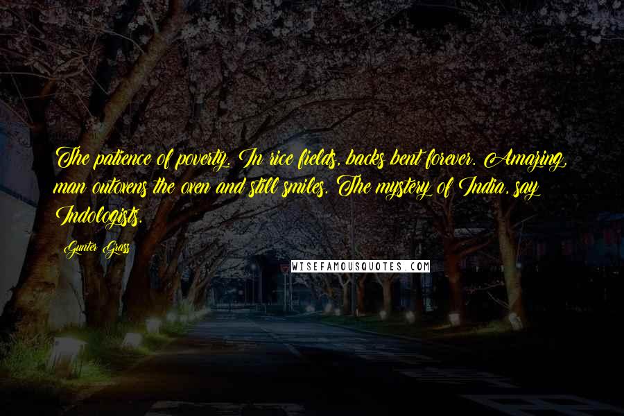 Gunter Grass Quotes: The patience of poverty. In rice fields, backs bent forever. Amazing, man outoxens the oxen and still smiles. The mystery of India, say Indologists.