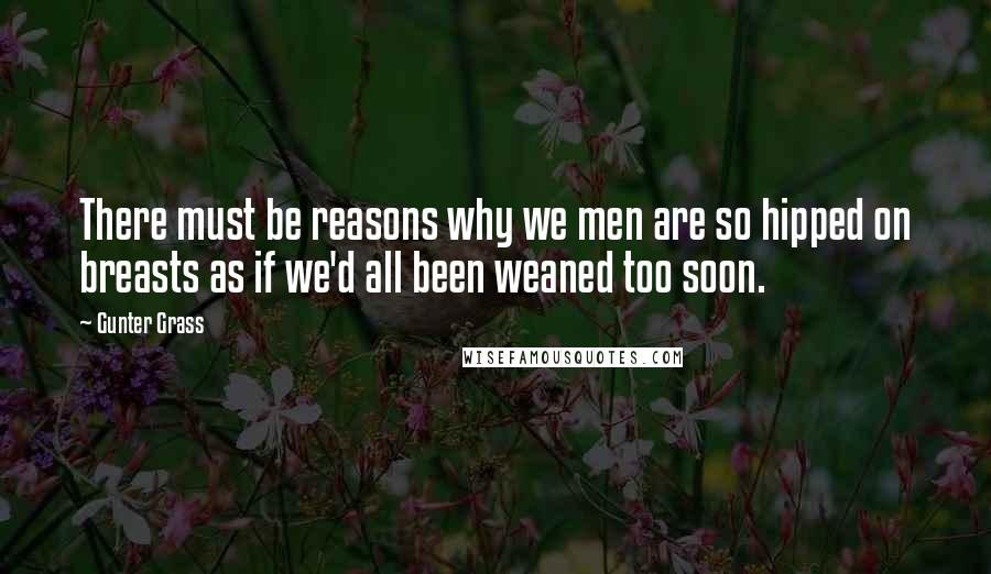 Gunter Grass Quotes: There must be reasons why we men are so hipped on breasts as if we'd all been weaned too soon.