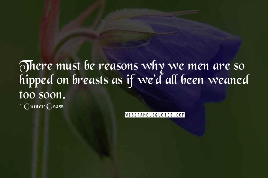 Gunter Grass Quotes: There must be reasons why we men are so hipped on breasts as if we'd all been weaned too soon.