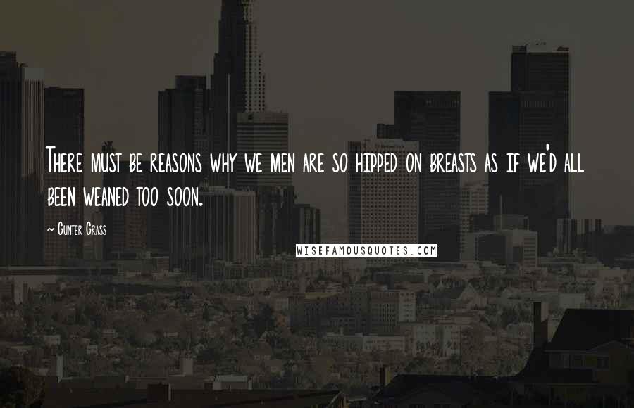 Gunter Grass Quotes: There must be reasons why we men are so hipped on breasts as if we'd all been weaned too soon.