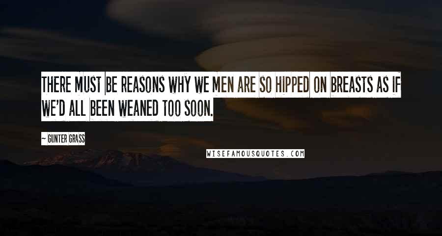 Gunter Grass Quotes: There must be reasons why we men are so hipped on breasts as if we'd all been weaned too soon.