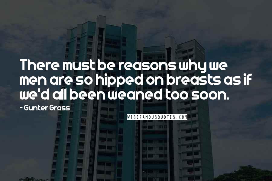 Gunter Grass Quotes: There must be reasons why we men are so hipped on breasts as if we'd all been weaned too soon.