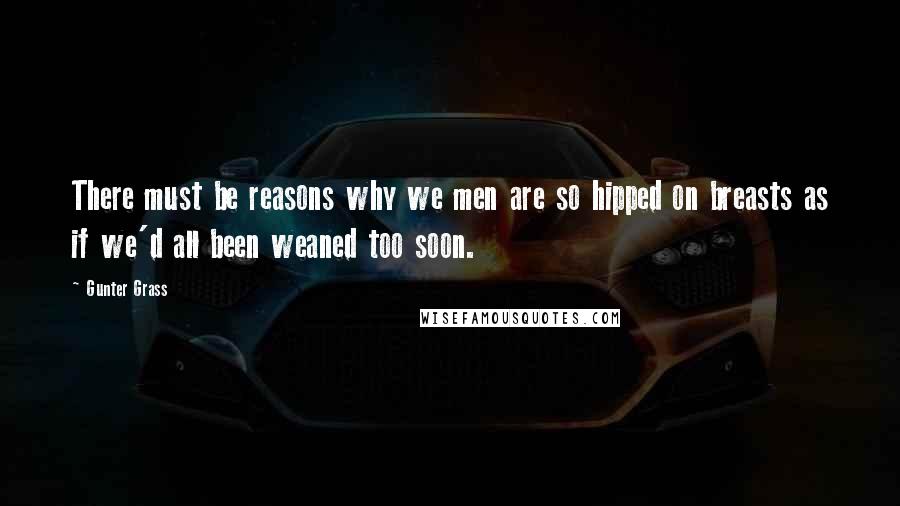 Gunter Grass Quotes: There must be reasons why we men are so hipped on breasts as if we'd all been weaned too soon.