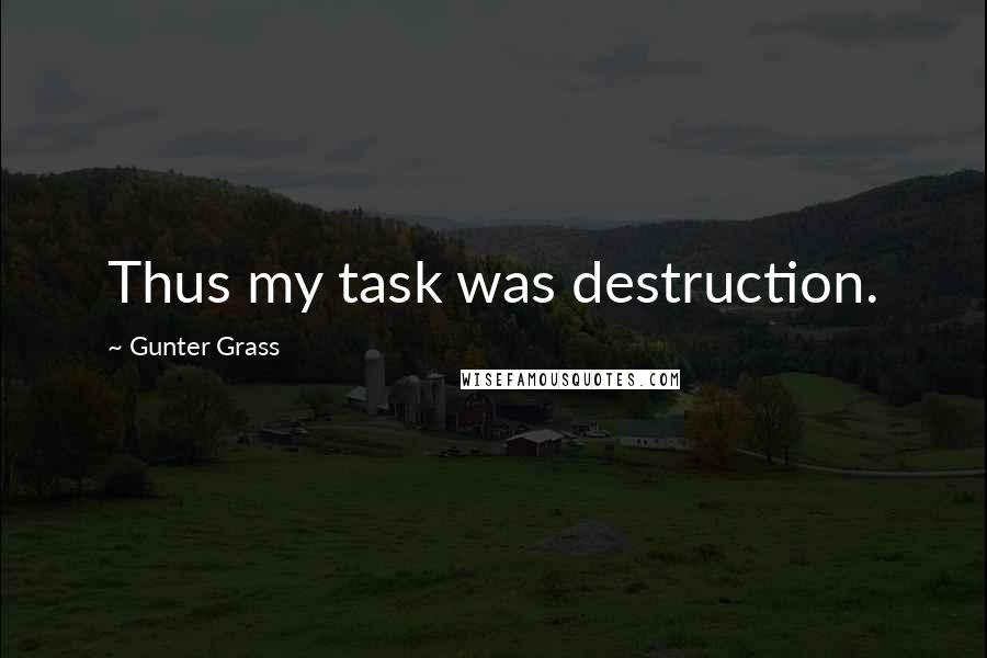 Gunter Grass Quotes: Thus my task was destruction.