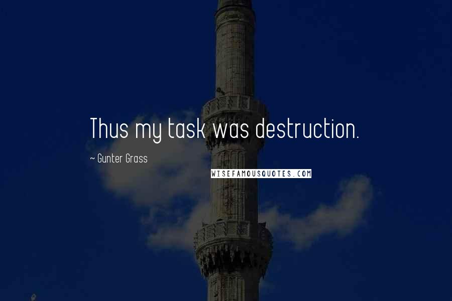 Gunter Grass Quotes: Thus my task was destruction.