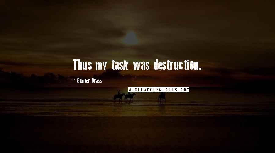 Gunter Grass Quotes: Thus my task was destruction.