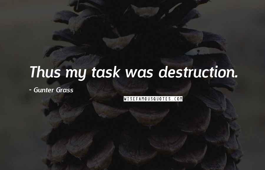 Gunter Grass Quotes: Thus my task was destruction.