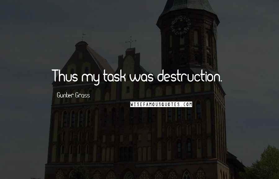 Gunter Grass Quotes: Thus my task was destruction.