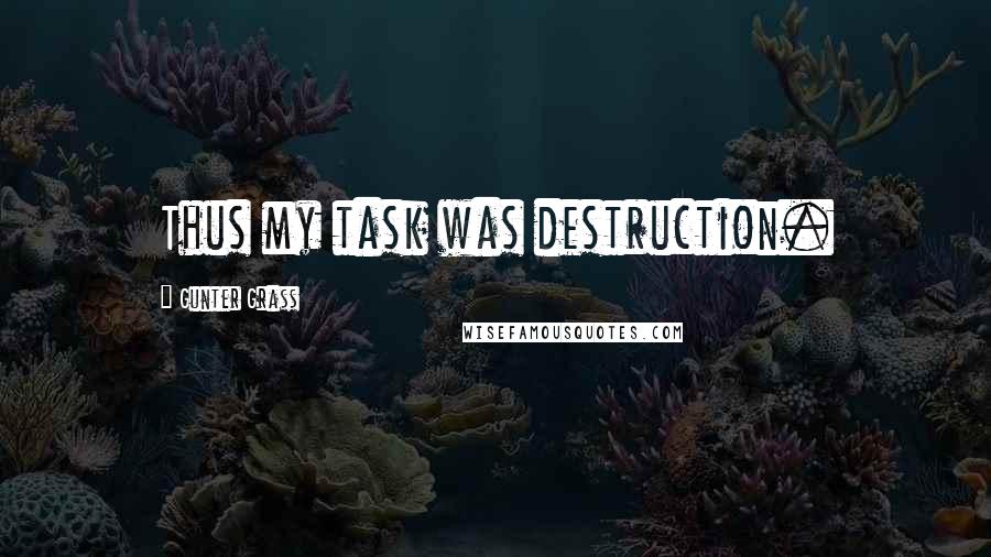 Gunter Grass Quotes: Thus my task was destruction.