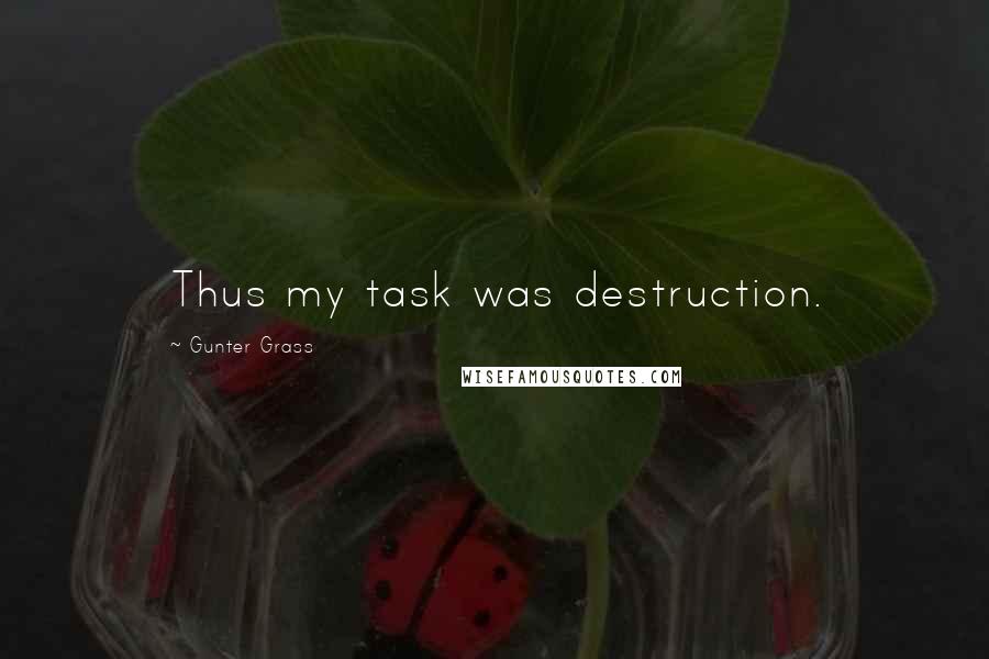 Gunter Grass Quotes: Thus my task was destruction.