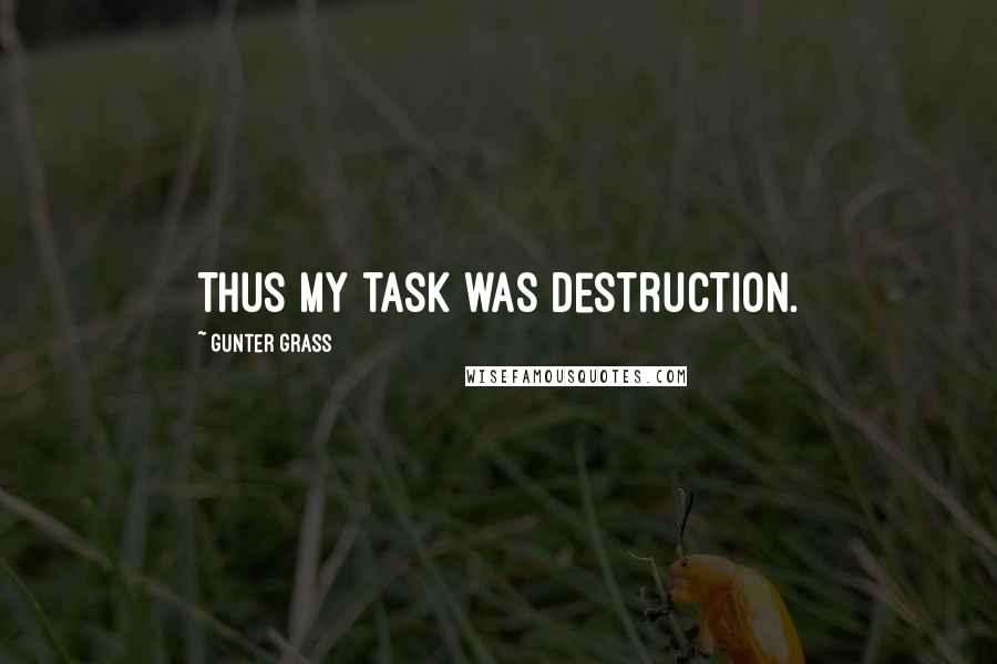 Gunter Grass Quotes: Thus my task was destruction.