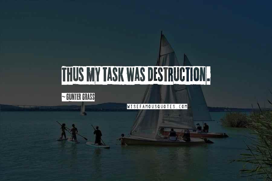 Gunter Grass Quotes: Thus my task was destruction.