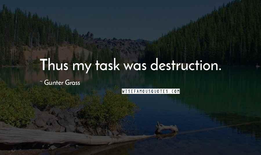 Gunter Grass Quotes: Thus my task was destruction.