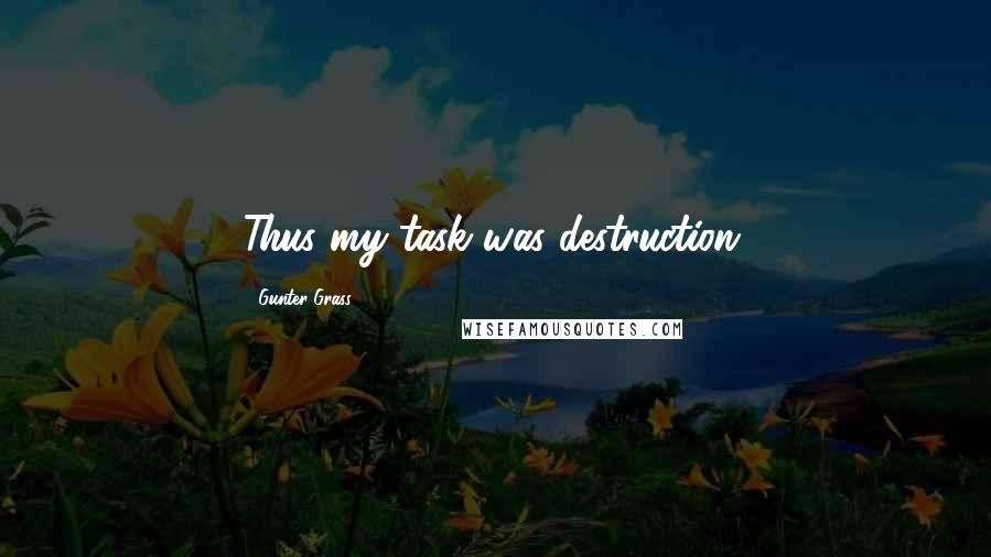 Gunter Grass Quotes: Thus my task was destruction.