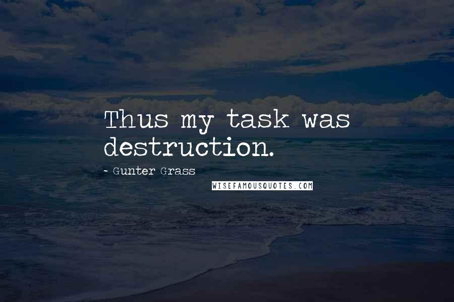 Gunter Grass Quotes: Thus my task was destruction.