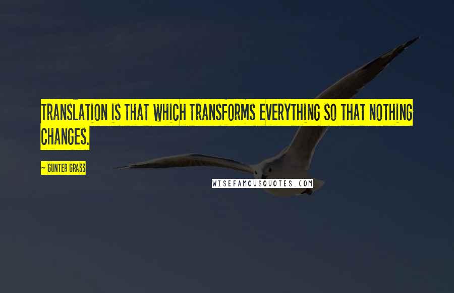 Gunter Grass Quotes: Translation is that which transforms everything so that nothing changes.