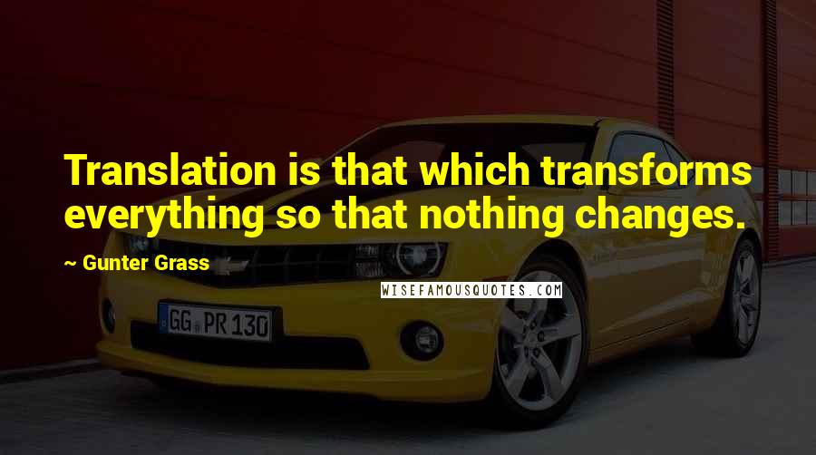 Gunter Grass Quotes: Translation is that which transforms everything so that nothing changes.