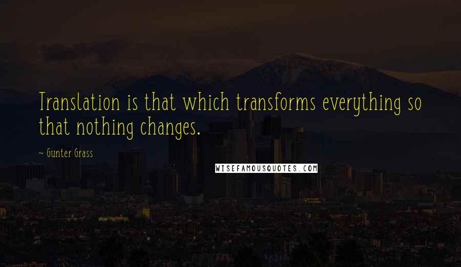 Gunter Grass Quotes: Translation is that which transforms everything so that nothing changes.