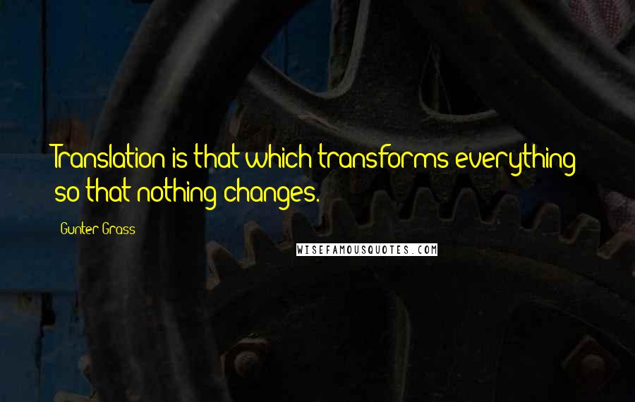 Gunter Grass Quotes: Translation is that which transforms everything so that nothing changes.