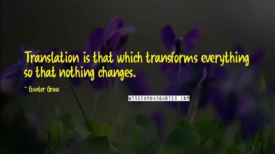 Gunter Grass Quotes: Translation is that which transforms everything so that nothing changes.