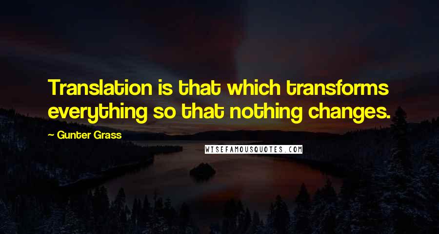 Gunter Grass Quotes: Translation is that which transforms everything so that nothing changes.