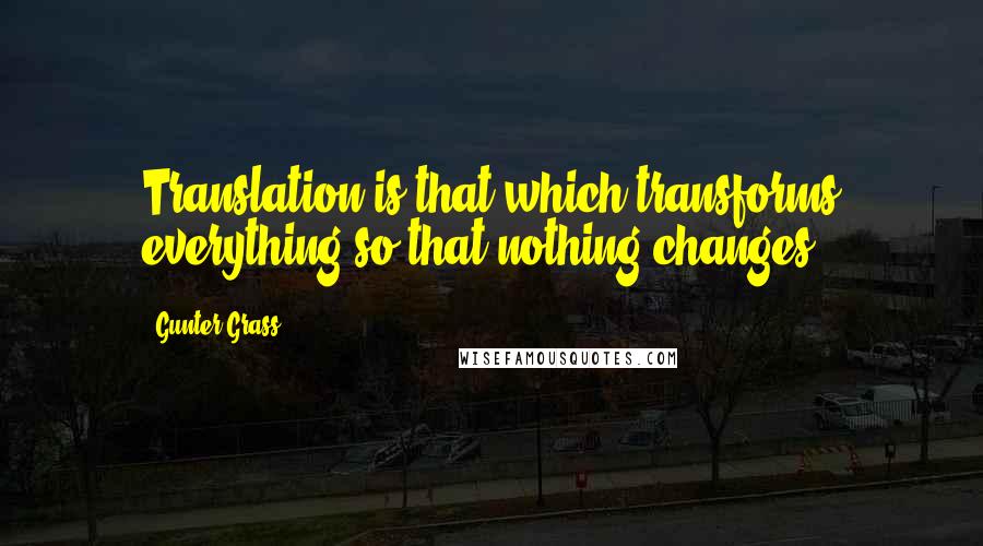 Gunter Grass Quotes: Translation is that which transforms everything so that nothing changes.