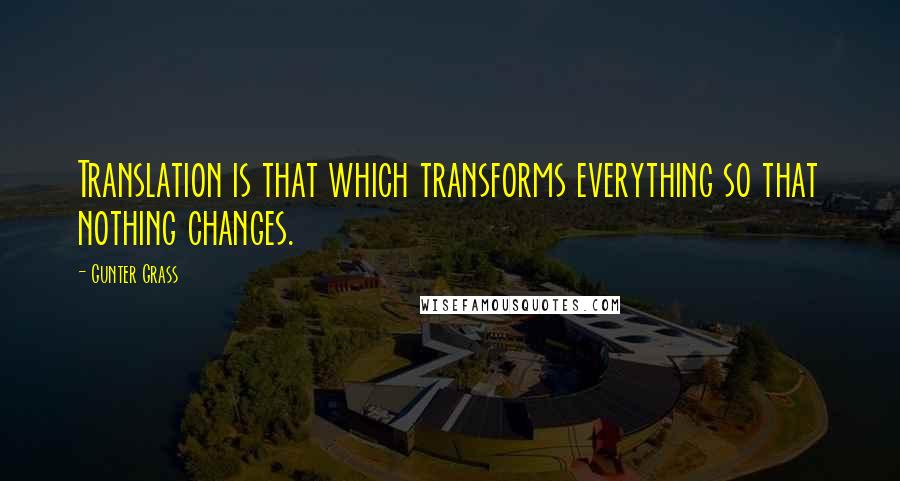 Gunter Grass Quotes: Translation is that which transforms everything so that nothing changes.