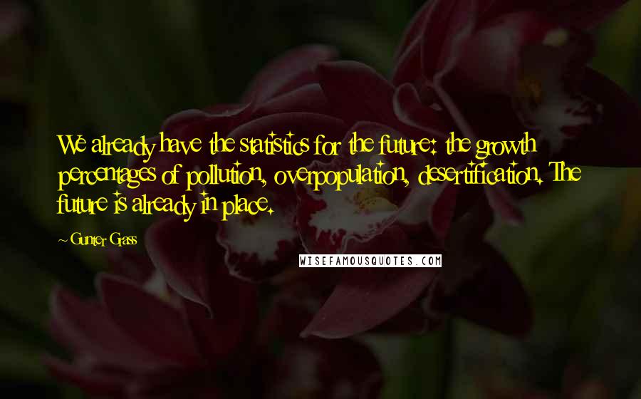 Gunter Grass Quotes: We already have the statistics for the future: the growth percentages of pollution, overpopulation, desertification. The future is already in place.