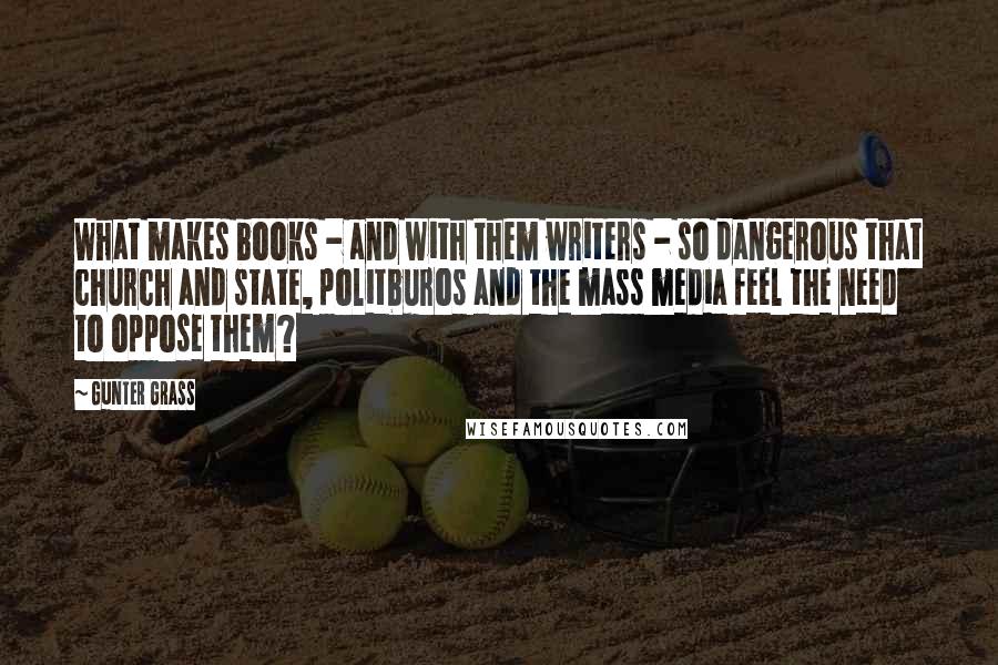 Gunter Grass Quotes: What makes books - and with them writers - so dangerous that church and state, politburos and the mass media feel the need to oppose them?
