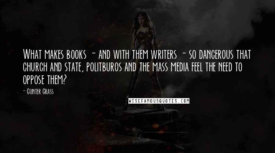 Gunter Grass Quotes: What makes books - and with them writers - so dangerous that church and state, politburos and the mass media feel the need to oppose them?