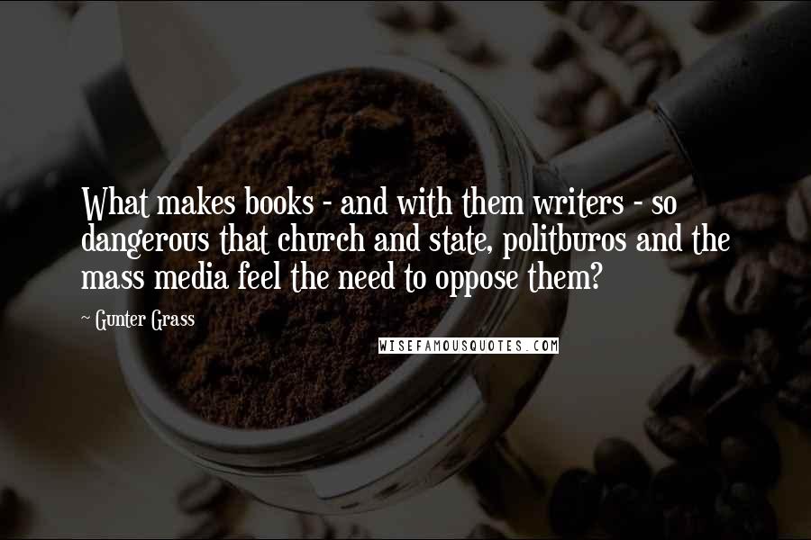 Gunter Grass Quotes: What makes books - and with them writers - so dangerous that church and state, politburos and the mass media feel the need to oppose them?