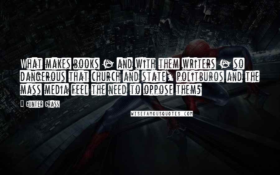 Gunter Grass Quotes: What makes books - and with them writers - so dangerous that church and state, politburos and the mass media feel the need to oppose them?