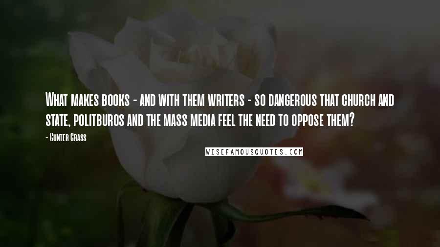 Gunter Grass Quotes: What makes books - and with them writers - so dangerous that church and state, politburos and the mass media feel the need to oppose them?