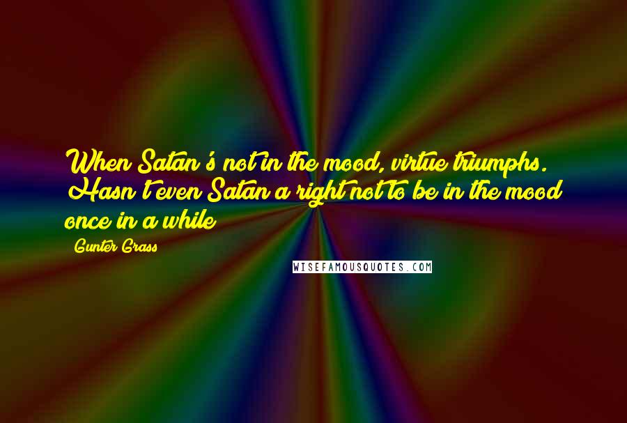 Gunter Grass Quotes: When Satan's not in the mood, virtue triumphs. Hasn't even Satan a right not to be in the mood once in a while?